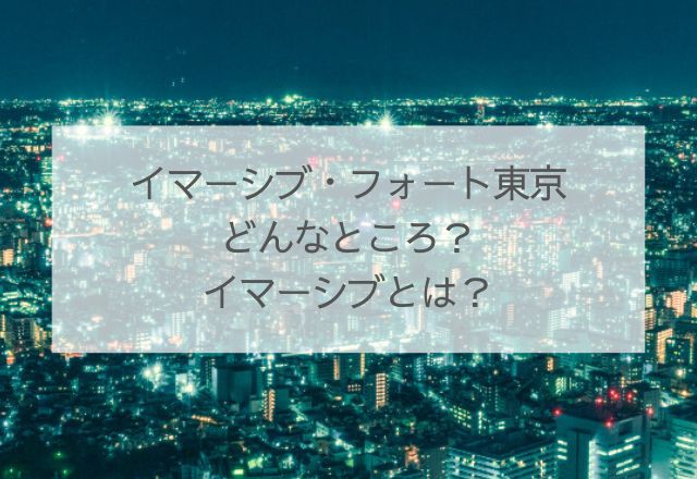 イマーシブ・フォート東京　どんなところ